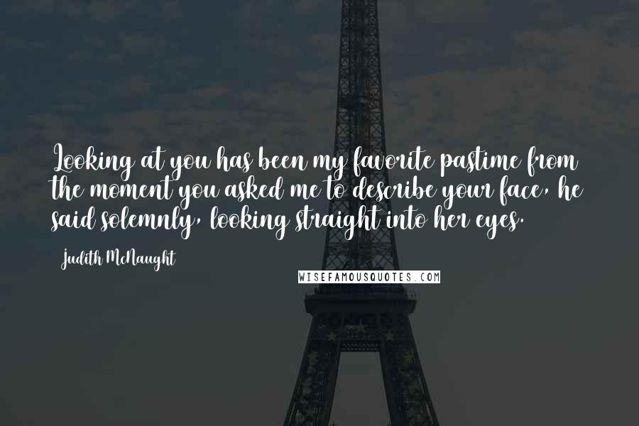 Judith McNaught Quotes: Looking at you has been my favorite pastime from the moment you asked me to describe your face, he said solemnly, looking straight into her eyes.