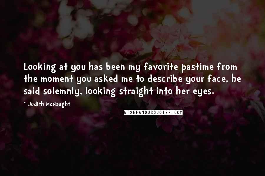 Judith McNaught Quotes: Looking at you has been my favorite pastime from the moment you asked me to describe your face, he said solemnly, looking straight into her eyes.