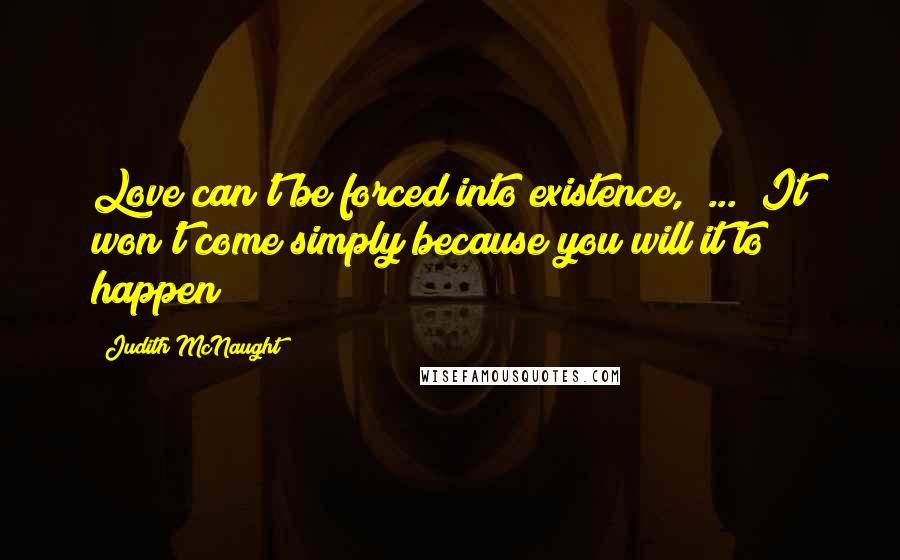 Judith McNaught Quotes: Love can't be forced into existence,( ... )It won't come simply because you will it to happen