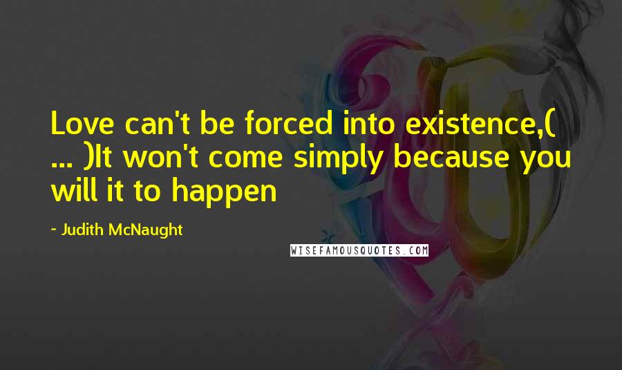 Judith McNaught Quotes: Love can't be forced into existence,( ... )It won't come simply because you will it to happen