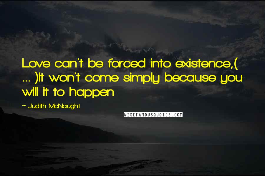 Judith McNaught Quotes: Love can't be forced into existence,( ... )It won't come simply because you will it to happen