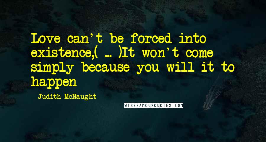 Judith McNaught Quotes: Love can't be forced into existence,( ... )It won't come simply because you will it to happen