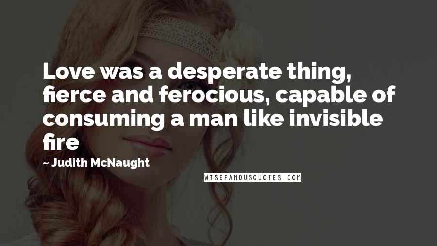 Judith McNaught Quotes: Love was a desperate thing, fierce and ferocious, capable of consuming a man like invisible fire