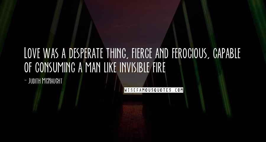 Judith McNaught Quotes: Love was a desperate thing, fierce and ferocious, capable of consuming a man like invisible fire