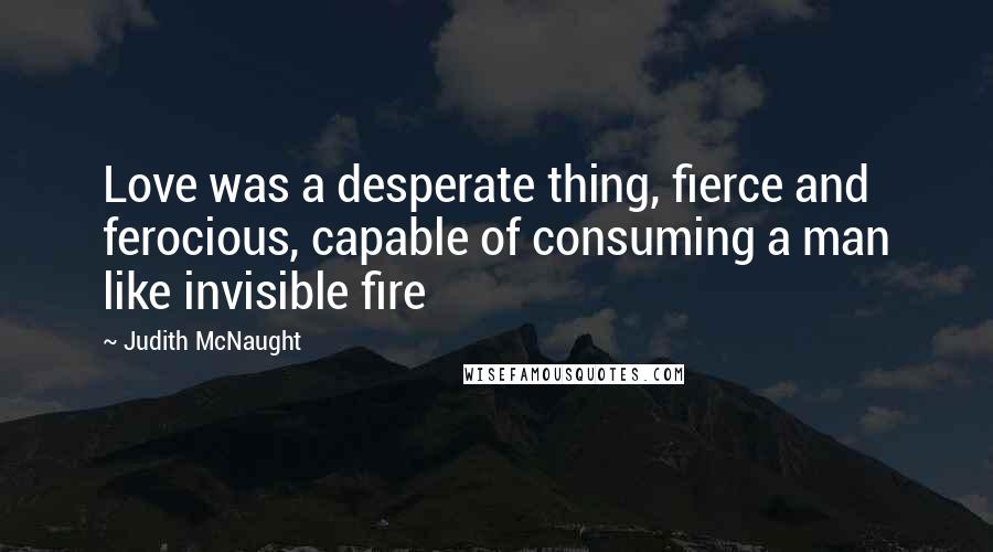 Judith McNaught Quotes: Love was a desperate thing, fierce and ferocious, capable of consuming a man like invisible fire