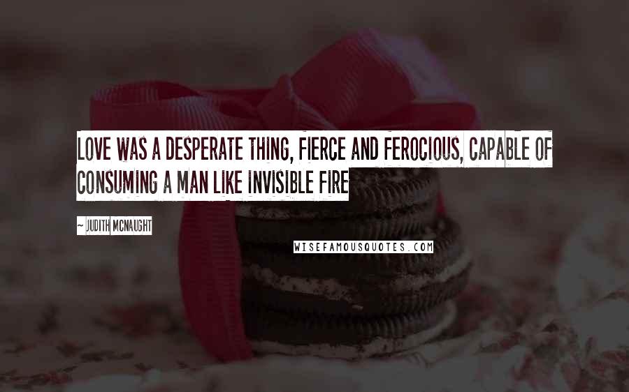 Judith McNaught Quotes: Love was a desperate thing, fierce and ferocious, capable of consuming a man like invisible fire