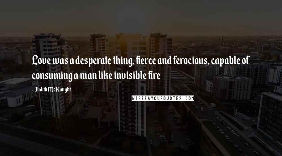 Judith McNaught Quotes: Love was a desperate thing, fierce and ferocious, capable of consuming a man like invisible fire