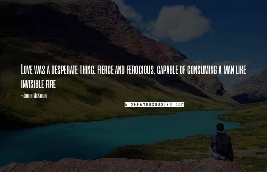 Judith McNaught Quotes: Love was a desperate thing, fierce and ferocious, capable of consuming a man like invisible fire