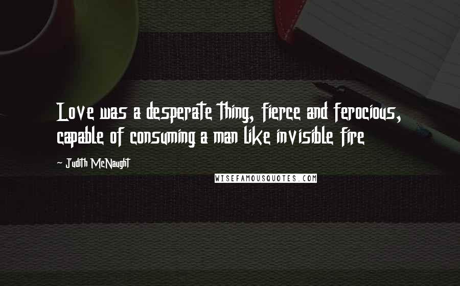 Judith McNaught Quotes: Love was a desperate thing, fierce and ferocious, capable of consuming a man like invisible fire