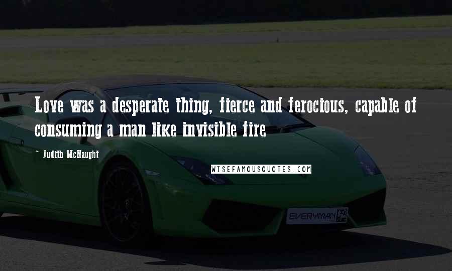 Judith McNaught Quotes: Love was a desperate thing, fierce and ferocious, capable of consuming a man like invisible fire