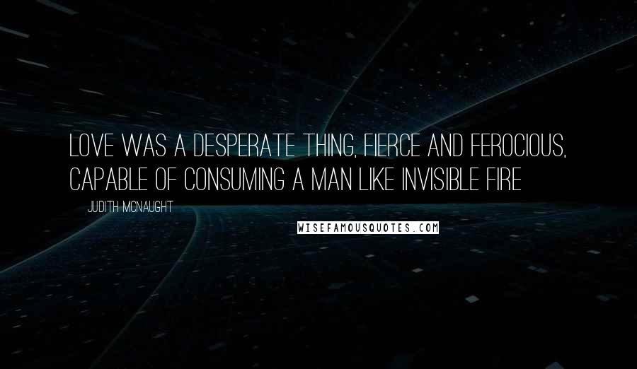 Judith McNaught Quotes: Love was a desperate thing, fierce and ferocious, capable of consuming a man like invisible fire