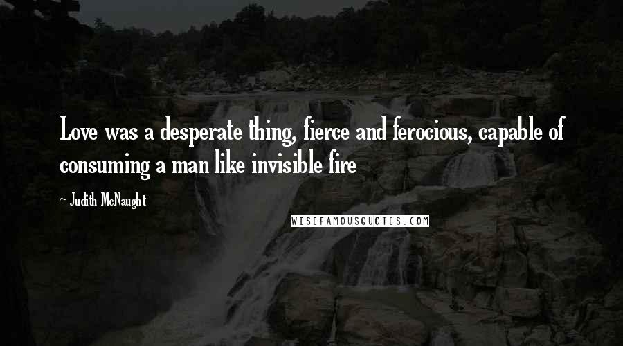 Judith McNaught Quotes: Love was a desperate thing, fierce and ferocious, capable of consuming a man like invisible fire