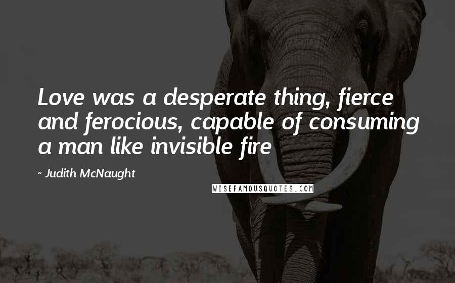 Judith McNaught Quotes: Love was a desperate thing, fierce and ferocious, capable of consuming a man like invisible fire