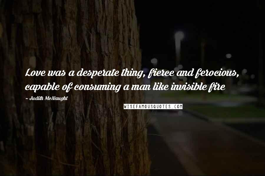 Judith McNaught Quotes: Love was a desperate thing, fierce and ferocious, capable of consuming a man like invisible fire