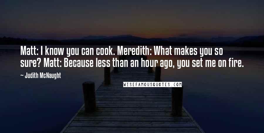 Judith McNaught Quotes: Matt: I know you can cook. Meredith: What makes you so sure? Matt: Because less than an hour ago, you set me on fire.