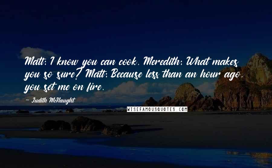 Judith McNaught Quotes: Matt: I know you can cook. Meredith: What makes you so sure? Matt: Because less than an hour ago, you set me on fire.