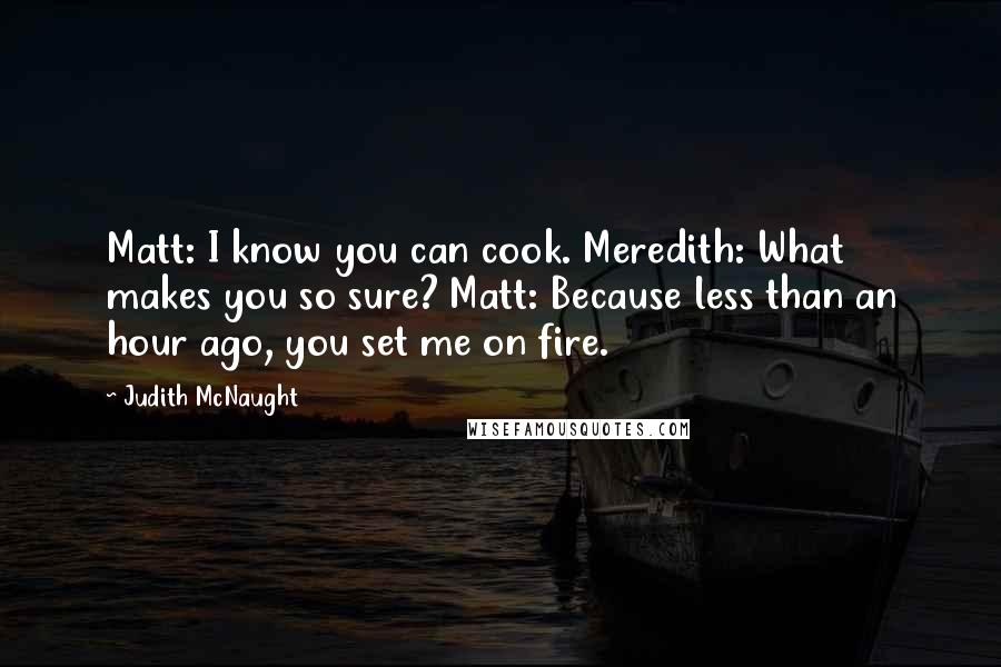 Judith McNaught Quotes: Matt: I know you can cook. Meredith: What makes you so sure? Matt: Because less than an hour ago, you set me on fire.