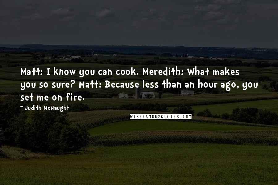 Judith McNaught Quotes: Matt: I know you can cook. Meredith: What makes you so sure? Matt: Because less than an hour ago, you set me on fire.