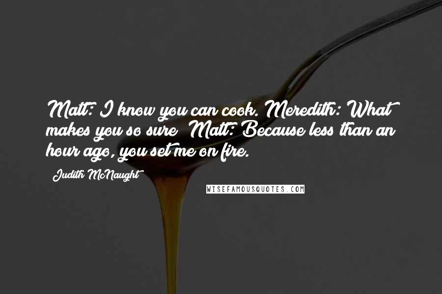 Judith McNaught Quotes: Matt: I know you can cook. Meredith: What makes you so sure? Matt: Because less than an hour ago, you set me on fire.