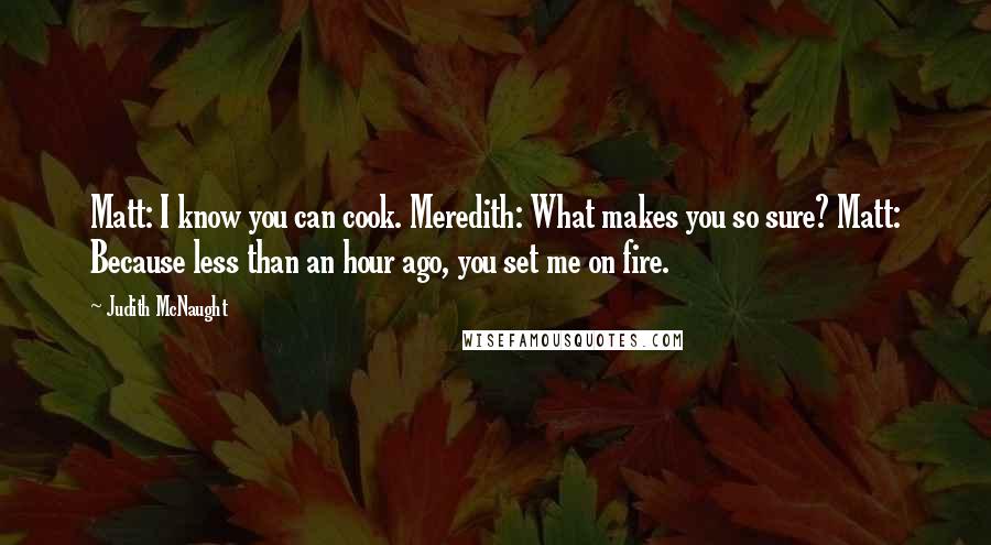 Judith McNaught Quotes: Matt: I know you can cook. Meredith: What makes you so sure? Matt: Because less than an hour ago, you set me on fire.