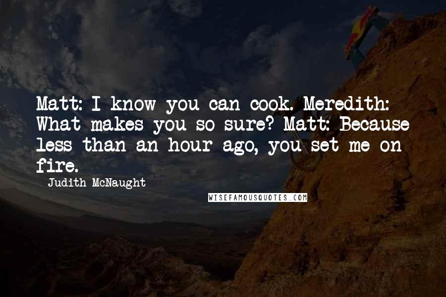 Judith McNaught Quotes: Matt: I know you can cook. Meredith: What makes you so sure? Matt: Because less than an hour ago, you set me on fire.