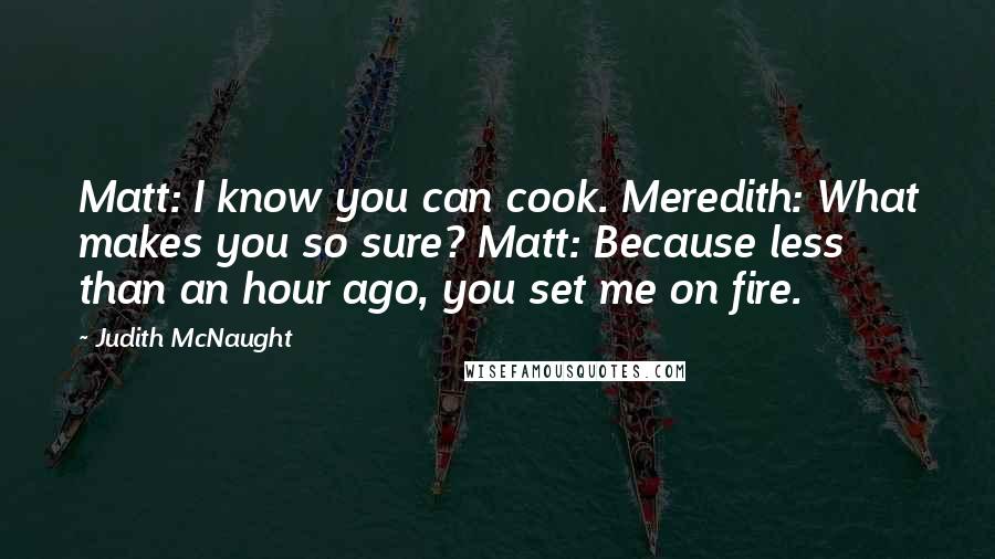 Judith McNaught Quotes: Matt: I know you can cook. Meredith: What makes you so sure? Matt: Because less than an hour ago, you set me on fire.