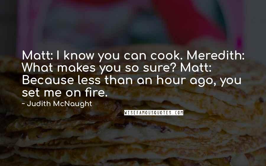 Judith McNaught Quotes: Matt: I know you can cook. Meredith: What makes you so sure? Matt: Because less than an hour ago, you set me on fire.