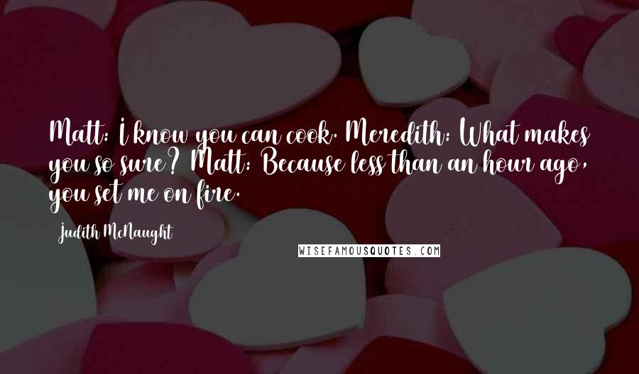 Judith McNaught Quotes: Matt: I know you can cook. Meredith: What makes you so sure? Matt: Because less than an hour ago, you set me on fire.