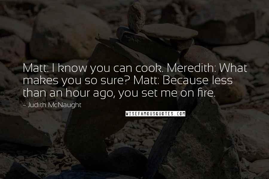 Judith McNaught Quotes: Matt: I know you can cook. Meredith: What makes you so sure? Matt: Because less than an hour ago, you set me on fire.