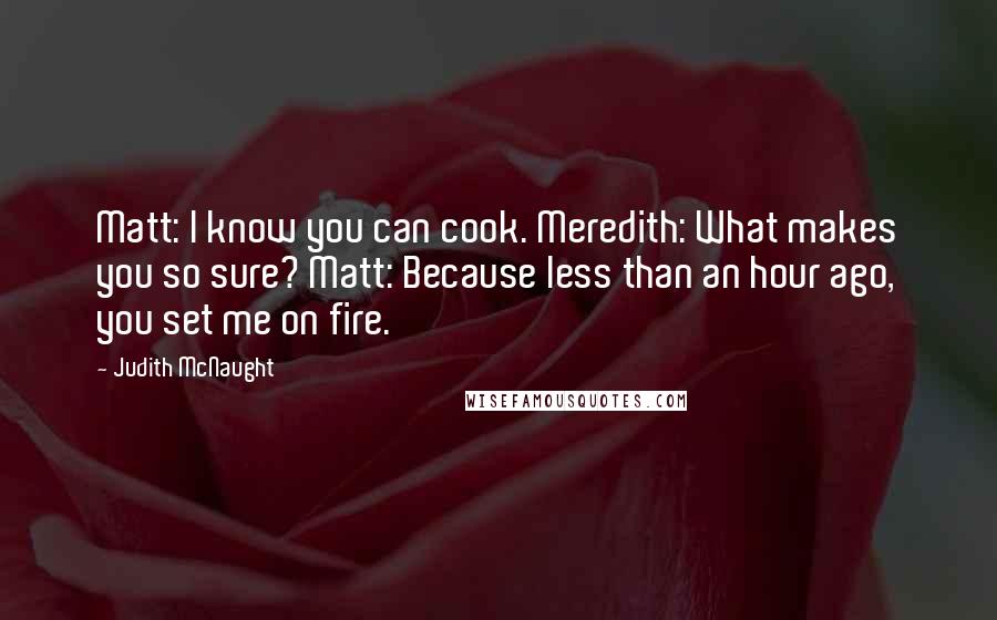 Judith McNaught Quotes: Matt: I know you can cook. Meredith: What makes you so sure? Matt: Because less than an hour ago, you set me on fire.