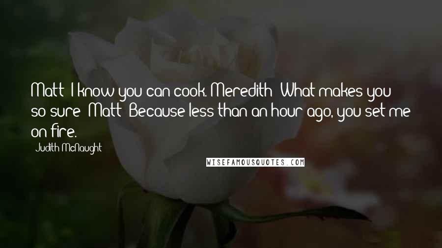 Judith McNaught Quotes: Matt: I know you can cook. Meredith: What makes you so sure? Matt: Because less than an hour ago, you set me on fire.