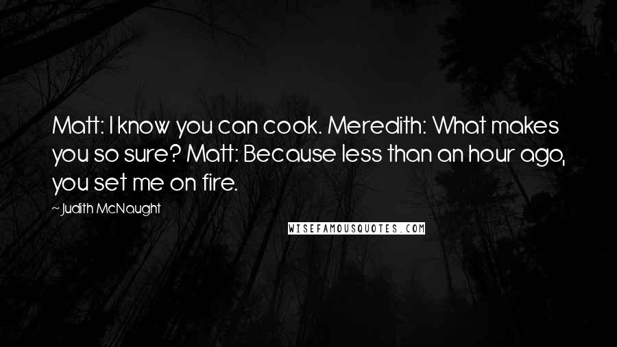 Judith McNaught Quotes: Matt: I know you can cook. Meredith: What makes you so sure? Matt: Because less than an hour ago, you set me on fire.