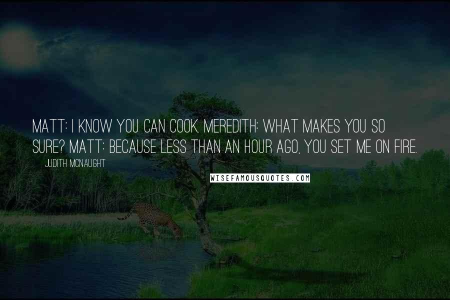 Judith McNaught Quotes: Matt: I know you can cook. Meredith: What makes you so sure? Matt: Because less than an hour ago, you set me on fire.