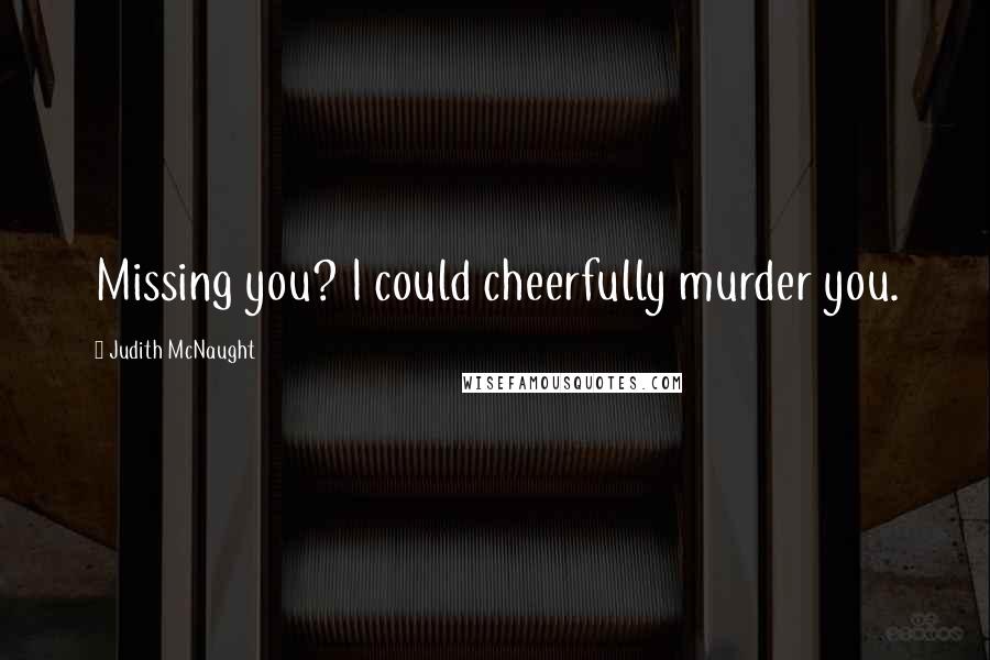 Judith McNaught Quotes: Missing you? I could cheerfully murder you.