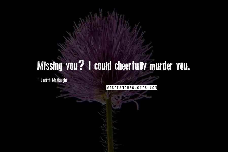 Judith McNaught Quotes: Missing you? I could cheerfully murder you.