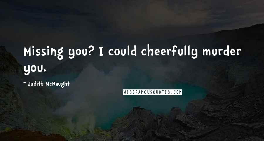 Judith McNaught Quotes: Missing you? I could cheerfully murder you.