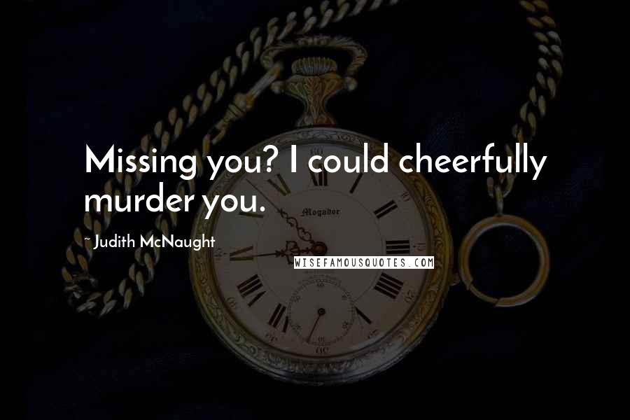 Judith McNaught Quotes: Missing you? I could cheerfully murder you.