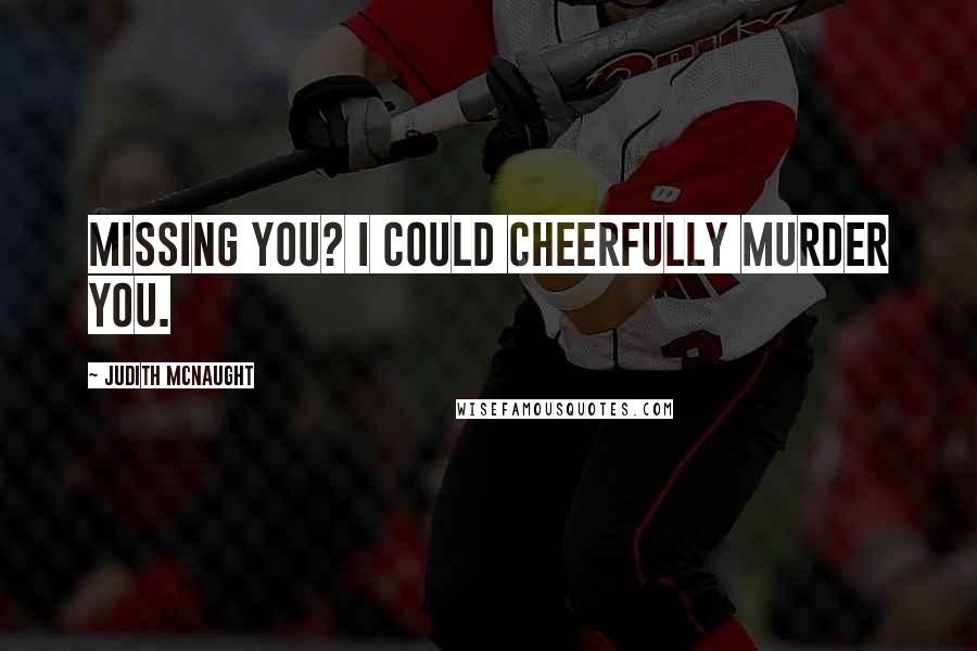 Judith McNaught Quotes: Missing you? I could cheerfully murder you.