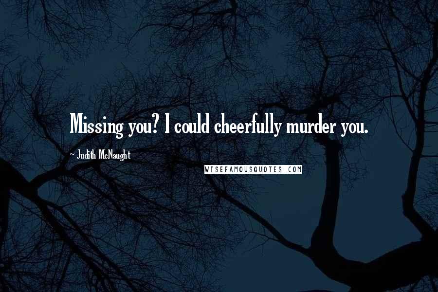 Judith McNaught Quotes: Missing you? I could cheerfully murder you.