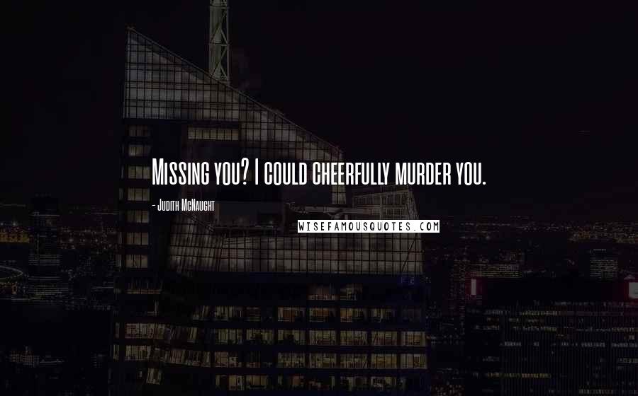 Judith McNaught Quotes: Missing you? I could cheerfully murder you.