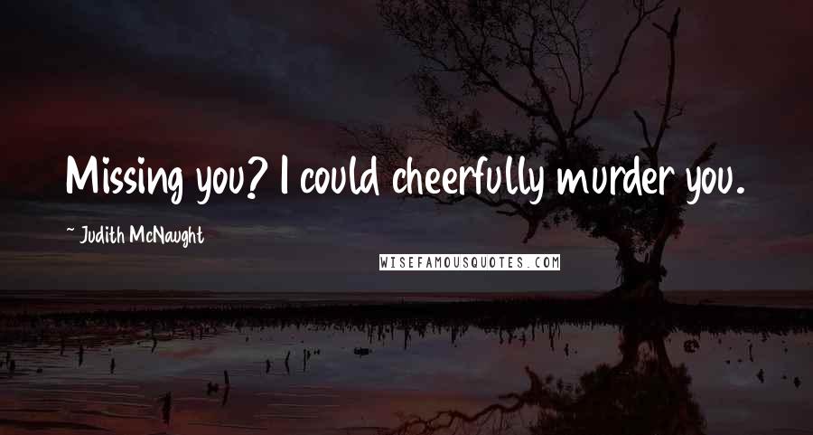 Judith McNaught Quotes: Missing you? I could cheerfully murder you.