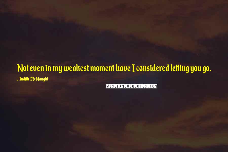 Judith McNaught Quotes: Not even in my weakest moment have I considered letting you go.