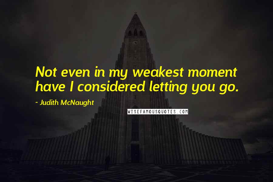 Judith McNaught Quotes: Not even in my weakest moment have I considered letting you go.