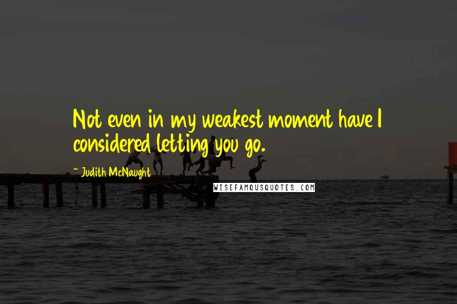 Judith McNaught Quotes: Not even in my weakest moment have I considered letting you go.