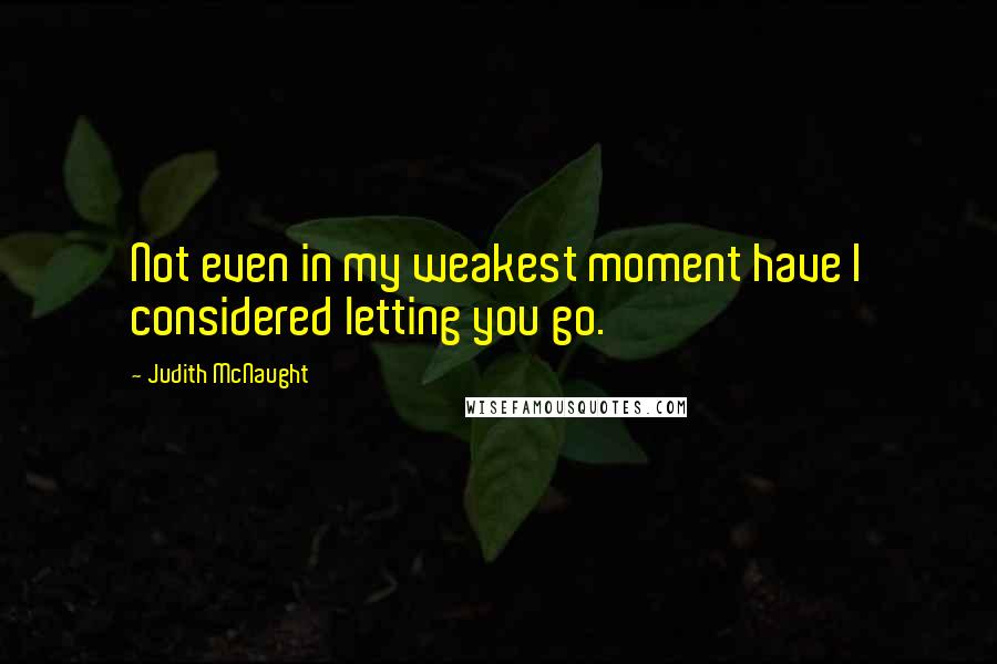 Judith McNaught Quotes: Not even in my weakest moment have I considered letting you go.