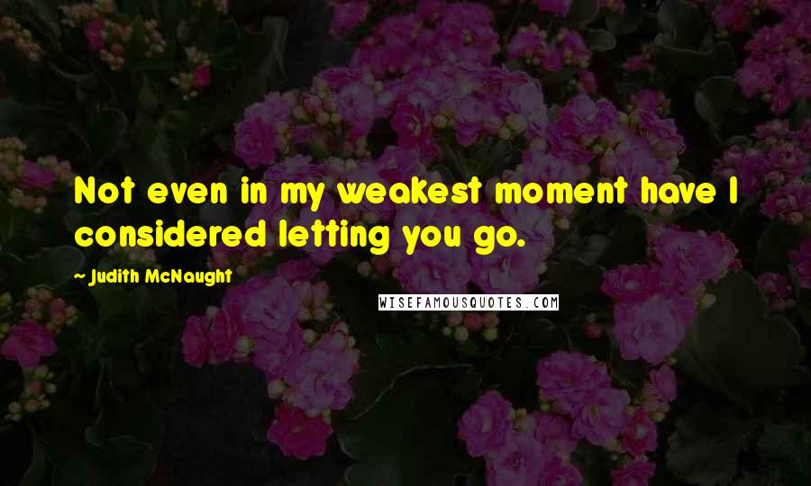 Judith McNaught Quotes: Not even in my weakest moment have I considered letting you go.