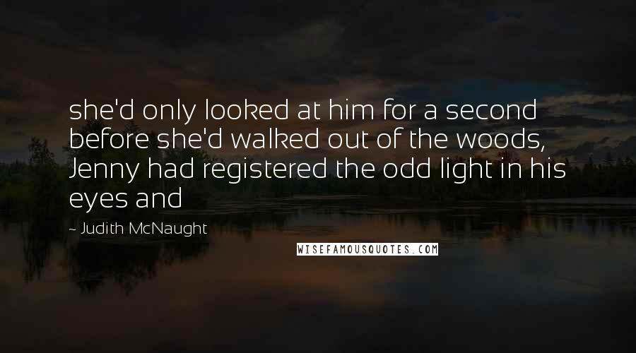 Judith McNaught Quotes: she'd only looked at him for a second before she'd walked out of the woods, Jenny had registered the odd light in his eyes and