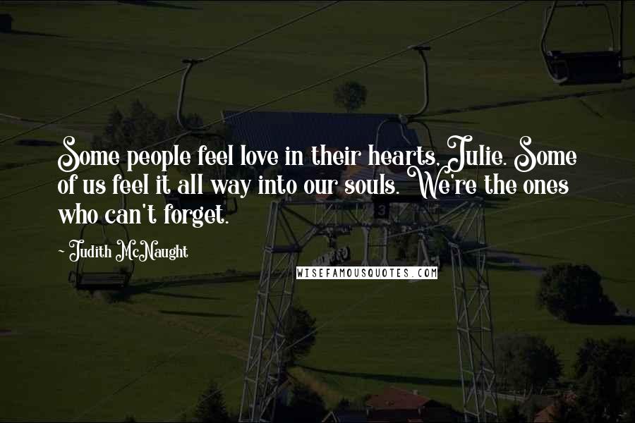Judith McNaught Quotes: Some people feel love in their hearts, Julie. Some of us feel it all way into our souls. We're the ones who can't forget.