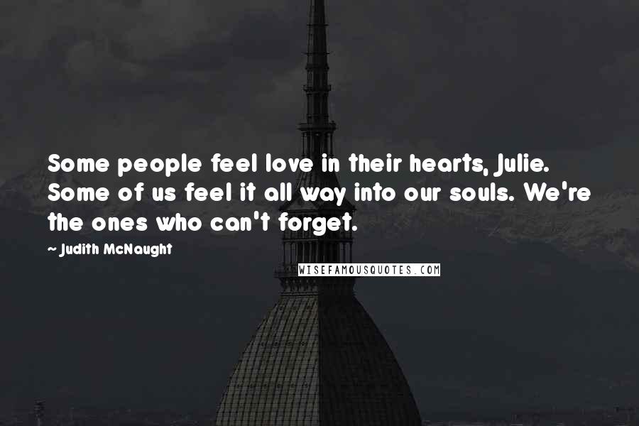 Judith McNaught Quotes: Some people feel love in their hearts, Julie. Some of us feel it all way into our souls. We're the ones who can't forget.