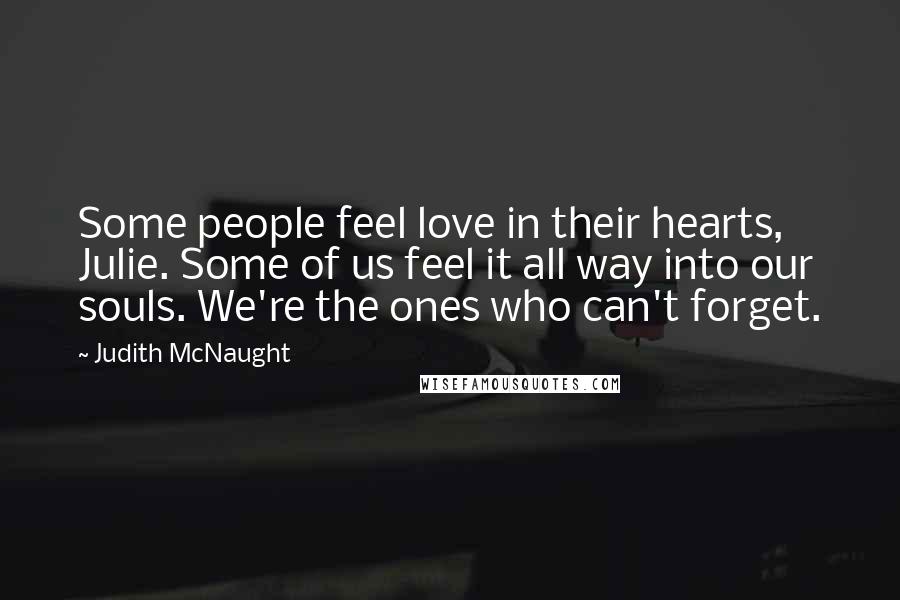 Judith McNaught Quotes: Some people feel love in their hearts, Julie. Some of us feel it all way into our souls. We're the ones who can't forget.